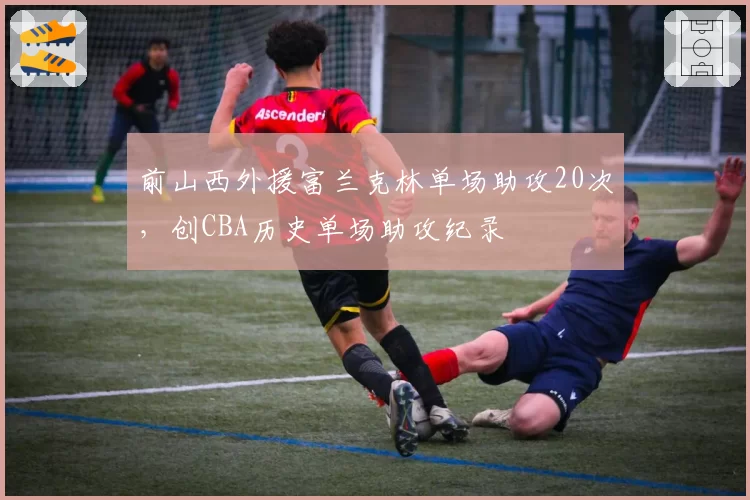 前山西外援富兰克林单场助攻20次，创CBA历史单场助攻纪录