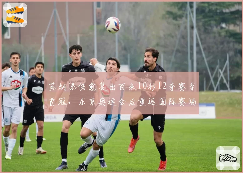 苏炳添伤愈复出百米10秒12夺赛季首冠，东京奥运会后重返国际赛场