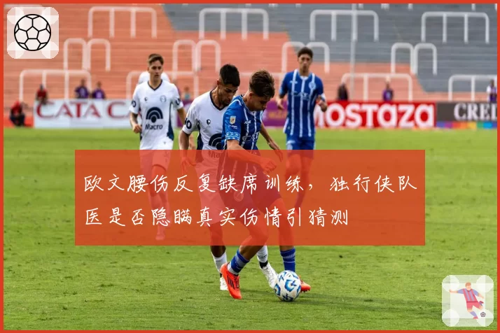 欧文腰伤反复缺席训练，独行侠队医是否隐瞒真实伤情引猜测