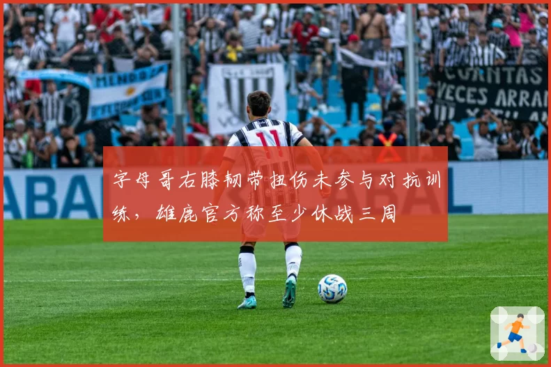 字母哥右膝韧带扭伤未参与对抗训练，雄鹿官方称至少休战三周