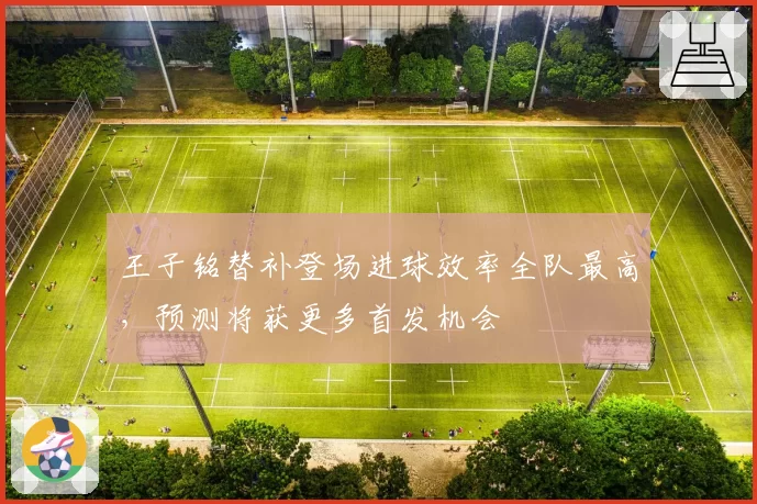 王子铭替补登场进球效率全队最高，预测将获更多首发机会