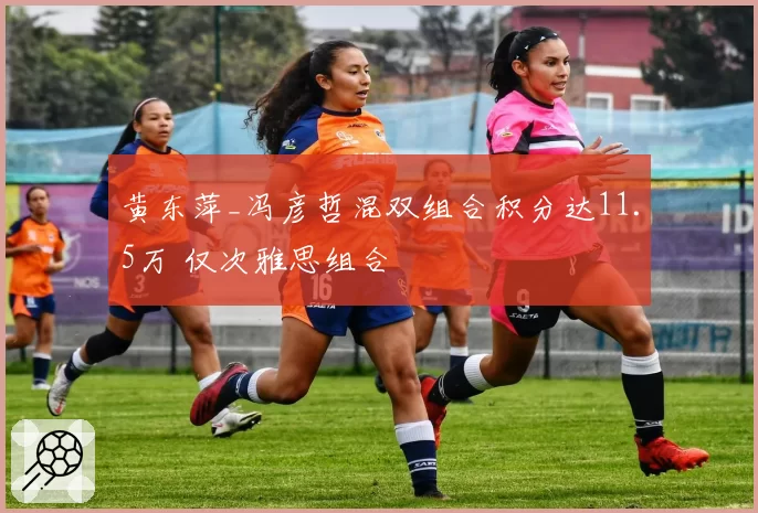 黄东萍_冯彦哲混双组合积分达11.5万 仅次雅思组合