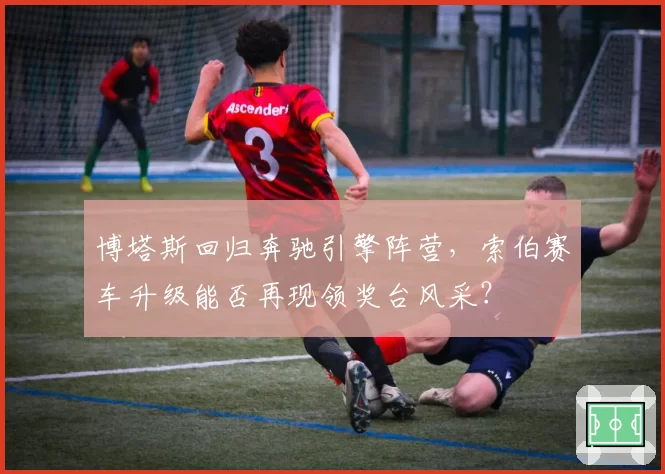 博塔斯回归奔驰引擎阵营,索伯赛车升级能否再现领奖台风采?