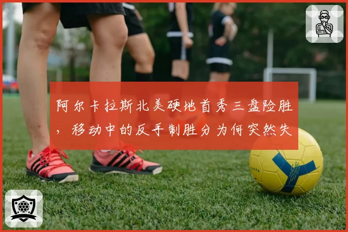 阿尔卡拉斯北美硬地首秀三盘险胜，移动中的反手制胜分为何突然失灵？