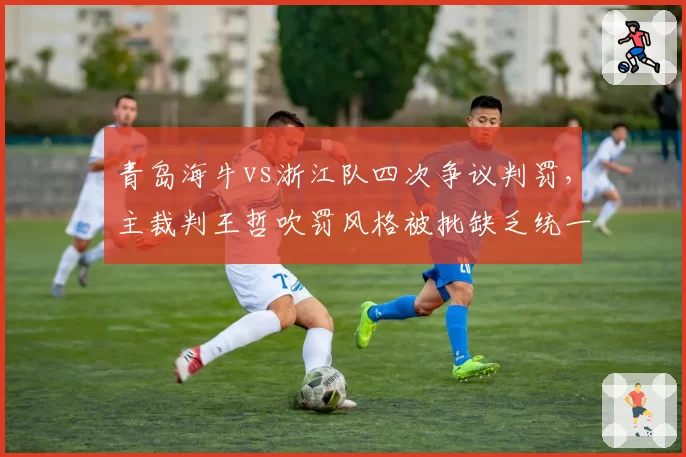 青岛海牛vs浙江队四次争议判罚，主裁判王哲吹罚风格被批缺乏统一