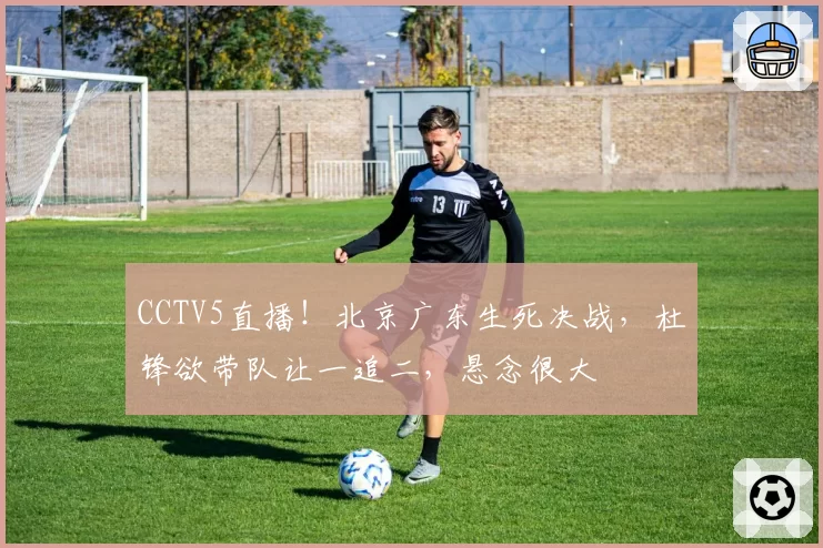 CCTV5直播！北京广东生死决战，杜锋欲带队让一追二，悬念很大
