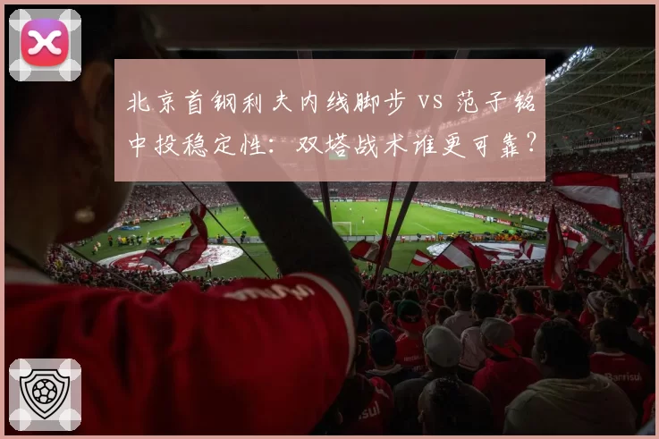 北京首钢利夫内线脚步 vs 范子铭中投稳定性：双塔战术谁更可靠？