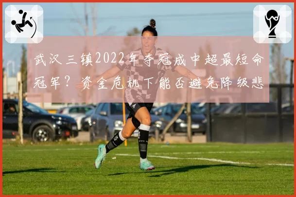 武汉三镇2022年夺冠成中超最短命冠军？资金危机下能否避免降级悲剧？