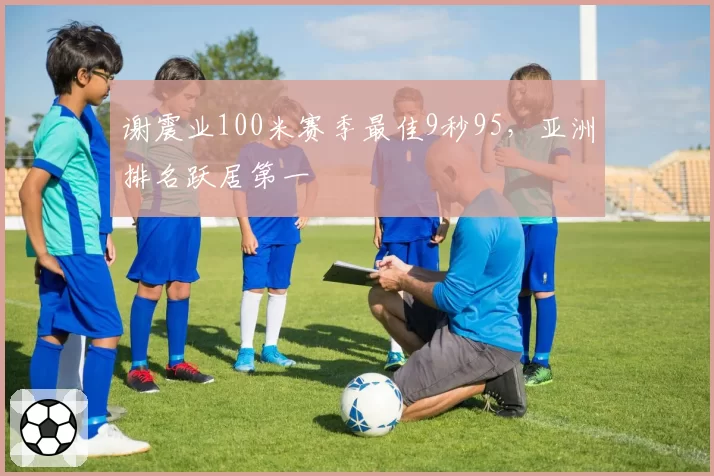 谢震业100米赛季最佳9秒95，亚洲排名跃居第一