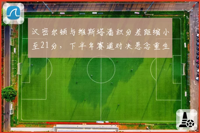 汉密尔顿与维斯塔潘积分差距缩小至21分，下半年赛道对决悬念重生？