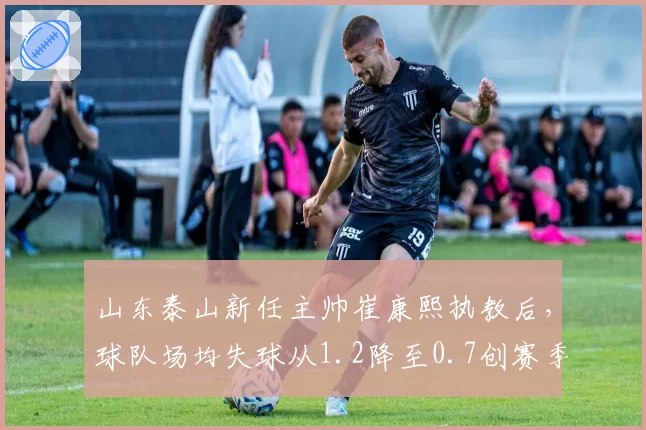 山东泰山新任主帅崔康熙执教后，球队场均失球从1.2降至0.7创赛季新低