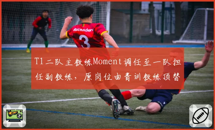 T1二队主教练Moment调任至一队担任副教练，原岗位由青训教练顶替