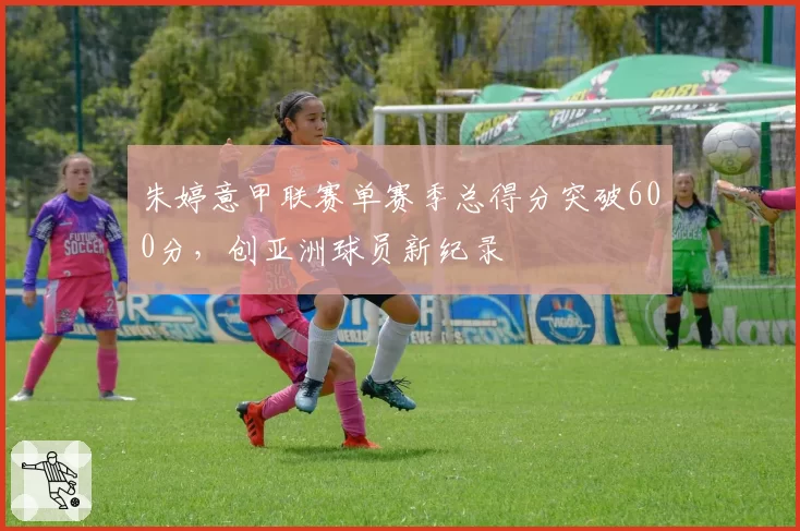 朱婷意甲联赛单赛季总得分突破600分,创亚洲球员新纪录