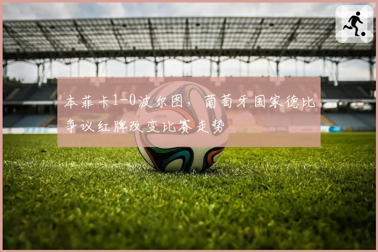 本菲卡1-0波尔图，葡萄牙国家德比争议红牌改变比赛走势