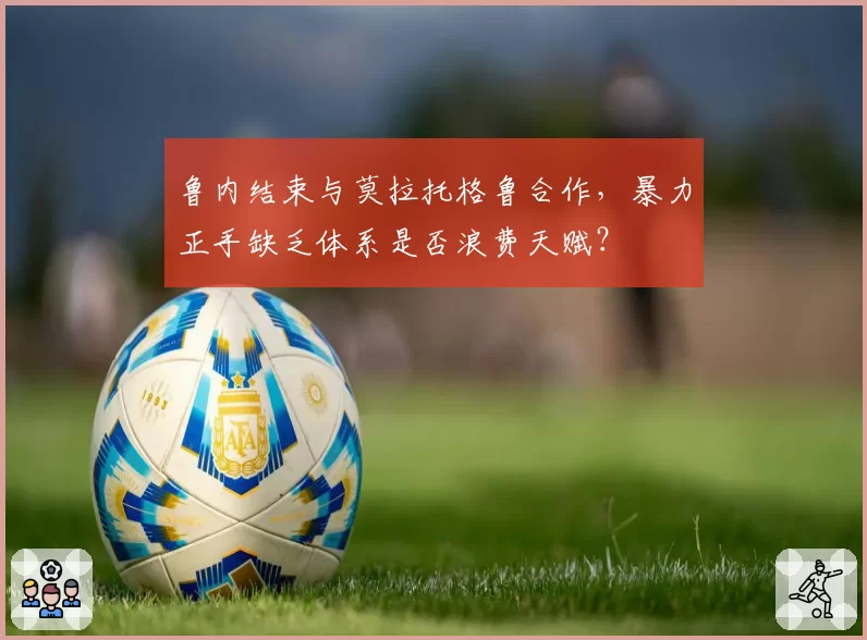 鲁内结束与莫拉托格鲁合作，暴力正手缺乏体系是否浪费天赋？