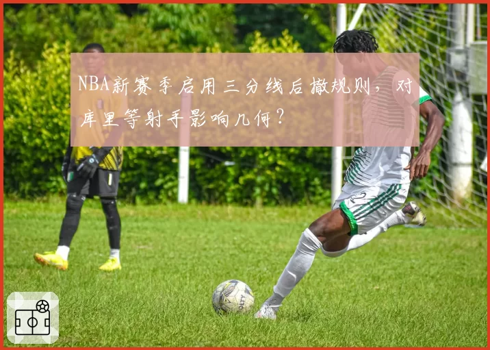 NBA新赛季启用三分线后撤规则，对库里等射手影响几何？
