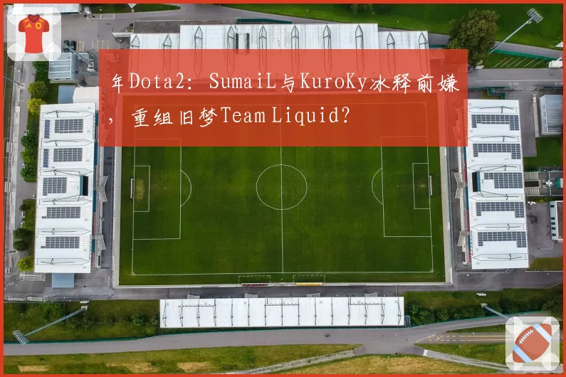 年Dota2：SumaiL与KuroKy冰释前嫌，重组旧梦Team Liquid？