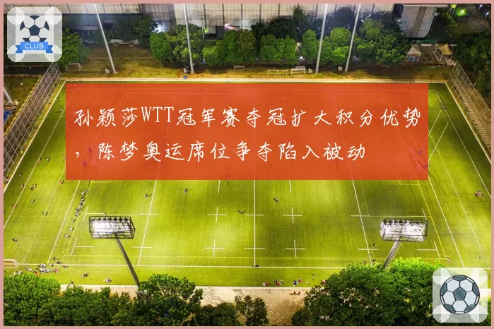 孙颖莎WTT冠军赛夺冠扩大积分优势，陈梦奥运席位争夺陷入被动