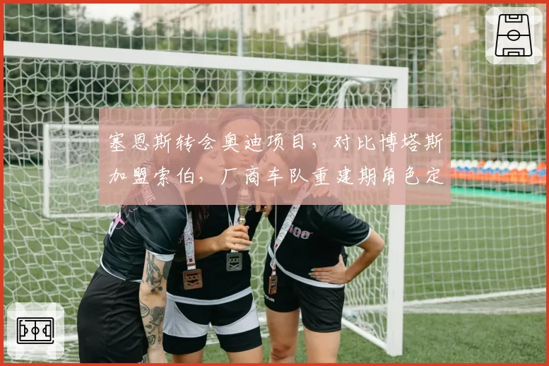塞恩斯转会奥迪项目，对比博塔斯加盟索伯，厂商车队重建期角色定位
