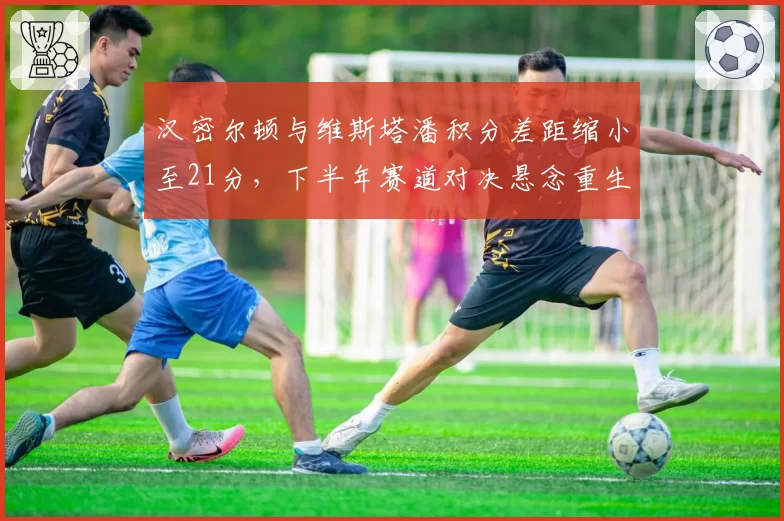 汉密尔顿与维斯塔潘积分差距缩小至21分，下半年赛道对决悬念重生？