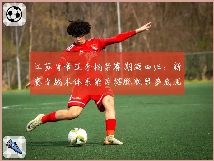 江苏肯帝亚李楠禁赛期满回归，新赛季战术体系能否摆脱联盟垫底泥潭？
