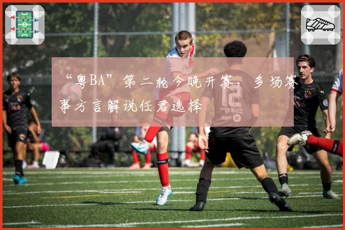 “粤BA”第二轮今晚开赛，多场赛事方言解说任君选择