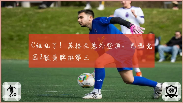 C组乱了！苏格兰意外登顶，巴西竟因2张黄牌排第三