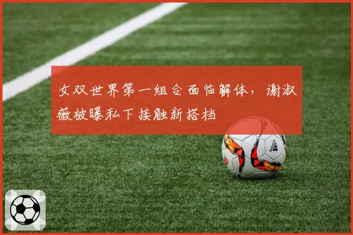 女双世界第一组合面临解体，谢淑薇被曝私下接触新搭档